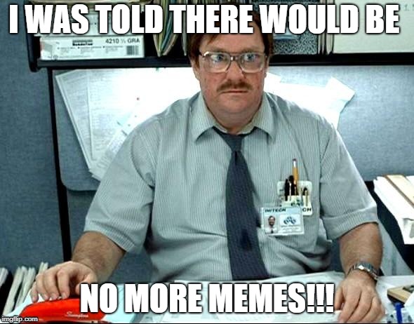 I Was Told There Would Be Meme | I WAS TOLD THERE WOULD BE; NO MORE MEMES!!! | image tagged in memes,i was told there would be | made w/ Imgflip meme maker