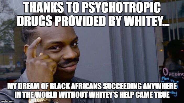Roll Safe Think About It Meme | THANKS TO PSYCHOTROPIC DRUGS PROVIDED BY WHITEY... MY DREAM OF BLACK AFRICANS SUCCEEDING ANYWHERE IN THE WORLD WITHOUT WHITEY'S HELP CAME TRUE | image tagged in memes,roll safe think about it | made w/ Imgflip meme maker