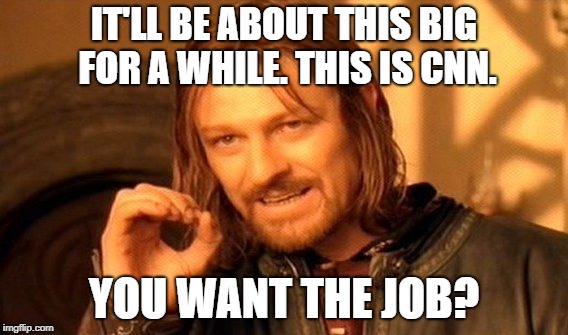 One Does Not Simply | IT'LL BE ABOUT THIS BIG FOR A WHILE. THIS IS CNN. YOU WANT THE JOB? | image tagged in memes,one does not simply | made w/ Imgflip meme maker