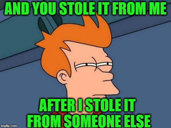 Futurama Fry Meme | AND YOU STOLE IT FROM ME AFTER I STOLE IT FROM SOMEONE ELSE | image tagged in memes,futurama fry | made w/ Imgflip meme maker