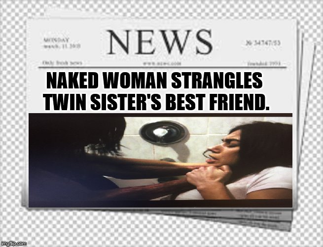 NAKED WOMAN STRANGLES TWIN SISTER'S BEST FRIEND. | image tagged in fake news,let her out | made w/ Imgflip meme maker