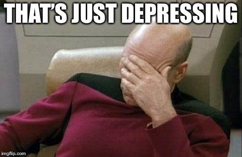 Captain Picard Facepalm Meme | THAT’S JUST DEPRESSING | image tagged in memes,captain picard facepalm | made w/ Imgflip meme maker