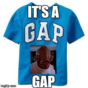 Its a gap | IT'S A; GAP | image tagged in admiral ackbar | made w/ Imgflip meme maker