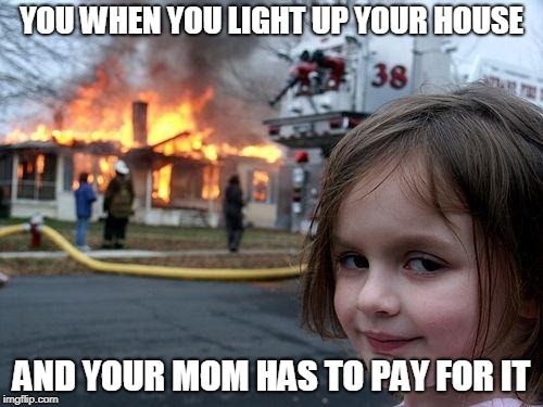 It's the Hokeewolf "USE WHATEVER TEMPLATE POPS UP WHEN YOU HIT THE CREATE BUTTON" challenge. Brought to you by Hokeewolf... :) | YOU WHEN YOU LIGHT UP YOUR HOUSE; AND YOUR MOM HAS TO PAY FOR IT | image tagged in memes,disaster girl | made w/ Imgflip meme maker