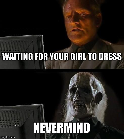I'll Just Wait Here Meme | WAITING FOR YOUR GIRL TO DRESS; NEVERMIND | image tagged in memes,ill just wait here | made w/ Imgflip meme maker