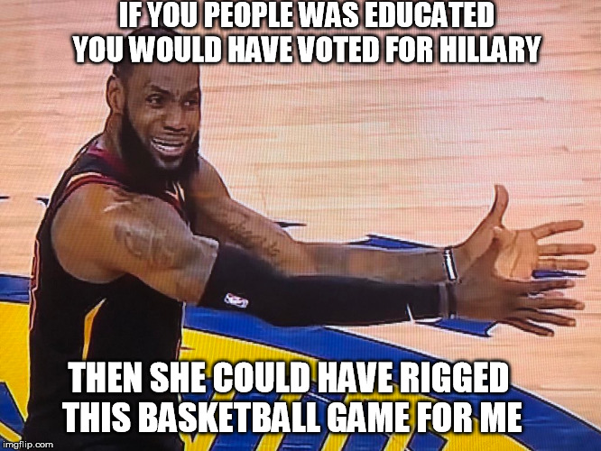 IF YOU PEOPLE WAS EDUCATED YOU WOULD HAVE VOTED FOR HILLARY; THEN SHE COULD HAVE RIGGED THIS BASKETBALL GAME FOR ME | image tagged in crooked hillary,crookedhillary,democrats,liberal logic,liberals | made w/ Imgflip meme maker