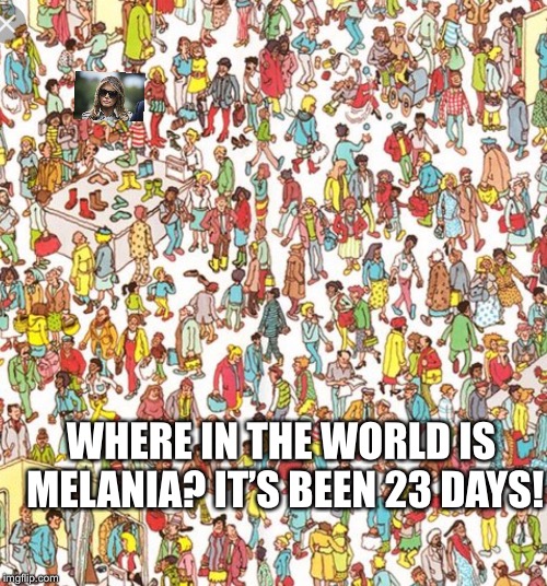 Where is Melania  | WHERE IN THE WORLD IS MELANIA? IT’S BEEN 23 DAYS! | image tagged in where is melania,melania kidney,is melania in the white house,melania trump,melania missing | made w/ Imgflip meme maker