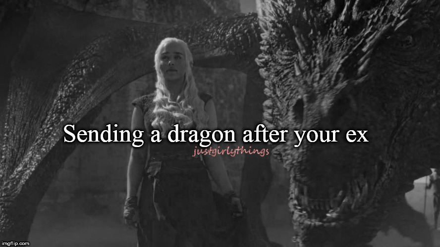 Just Girly Things | justgirlythings; Sending a dragon after your ex | image tagged in game of thrones,justgirlymemes | made w/ Imgflip meme maker