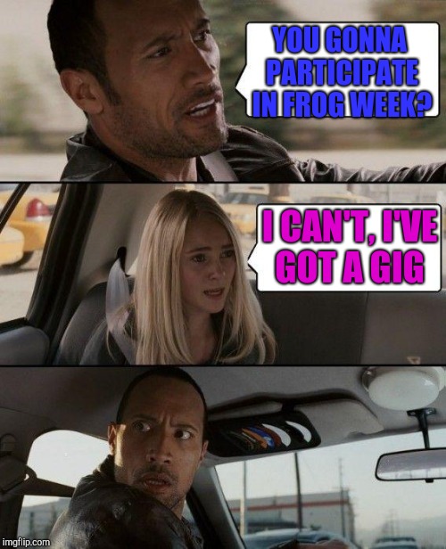 Frog Week, June 4-10, a JBmemegeek & giveuahint event! | YOU GONNA PARTICIPATE IN FROG WEEK? I CAN'T, I'VE GOT A GIG | image tagged in memes,the rock driving,jbmemegeek,frog week,giveuahint | made w/ Imgflip meme maker