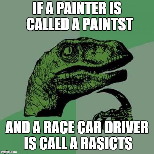 Philosoraptor | IF A PAINTER IS  CALLED A PAINTST; AND A RACE CAR DRIVER IS CALL A RASICTS | image tagged in memes,philosoraptor | made w/ Imgflip meme maker