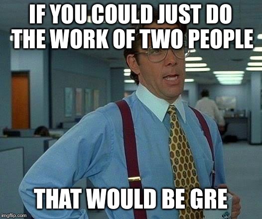 That Would Be Great Meme | IF YOU COULD JUST DO THE WORK OF TWO PEOPLE; THAT WOULD BE GREAT | image tagged in memes,that would be great | made w/ Imgflip meme maker
