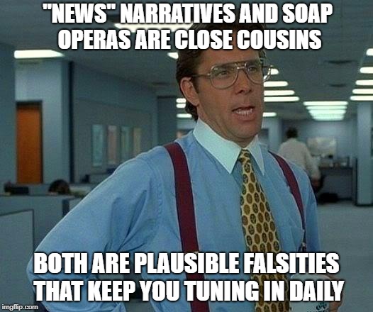 Leak Treason interviews the editor scene 2 | "NEWS" NARRATIVES AND SOAP OPERAS ARE CLOSE COUSINS; BOTH ARE PLAUSIBLE FALSITIES THAT KEEP YOU TUNING IN DAILY | image tagged in memes,fake news | made w/ Imgflip meme maker