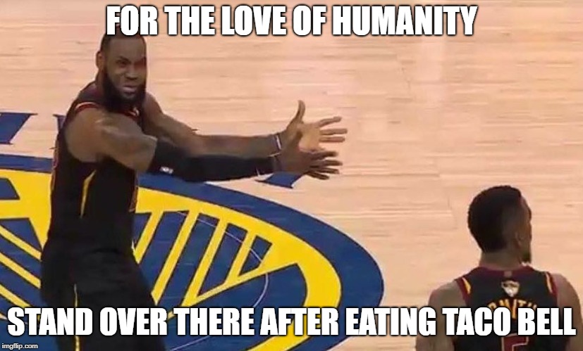 Taco Bell | FOR THE LOVE OF HUMANITY; STAND OVER THERE AFTER EATING TACO BELL | image tagged in lebron | made w/ Imgflip meme maker