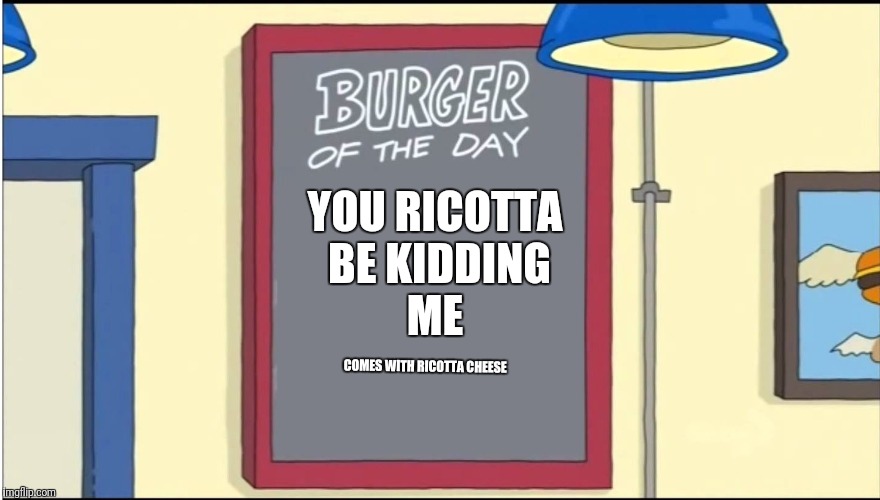 Bobs Burgers Burger | YOU RICOTTA BE KIDDING ME; COMES WITH RICOTTA CHEESE | image tagged in bobs burgers burger | made w/ Imgflip meme maker