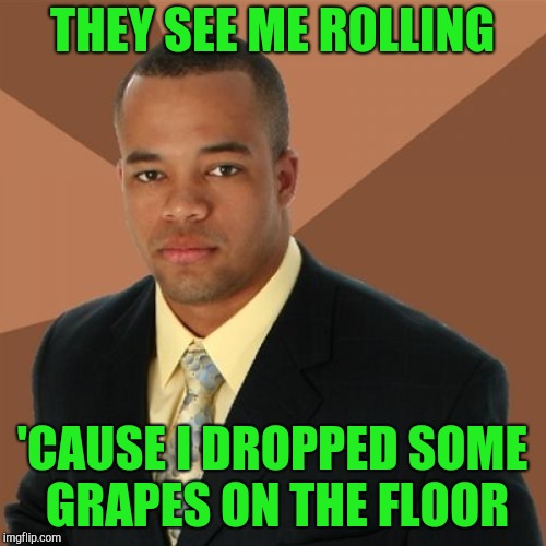 THEY SEE ME ROLLING 'CAUSE I DROPPED SOME GRAPES ON THE FLOOR | made w/ Imgflip meme maker