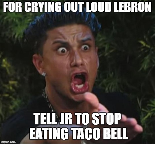 DJ Pauly D Meme | FOR CRYING OUT LOUD LEBRON; TELL JR TO STOP EATING TACO BELL | image tagged in memes,dj pauly d | made w/ Imgflip meme maker