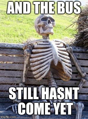 Waiting Skeleton | AND THE BUS; STILL HASNT COME YET | image tagged in memes,waiting skeleton | made w/ Imgflip meme maker