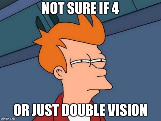 Futurama Fry Meme | NOT SURE IF 4 OR JUST DOUBLE VISION | image tagged in memes,futurama fry | made w/ Imgflip meme maker