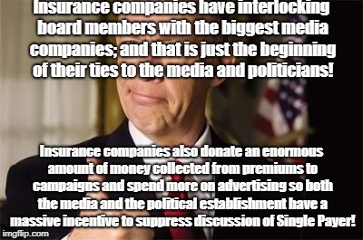 Insurance companies rigging corrupt economy | Insurance companies have interlocking board members with the biggest media companies; and that is just the beginning of their ties to the media and politicians! Insurance companies also donate an enormous amount of money collected from premiums to campaigns and spend more on advertising so both the media and the political establishment have a massive incentive to suppress discussion of Single Payer! | image tagged in insurance guy,insurance fraud,false advertising,single payer,politics | made w/ Imgflip meme maker