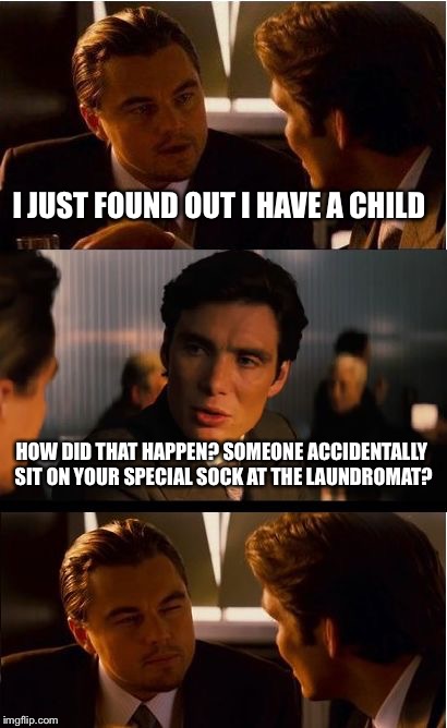 Inception | I JUST FOUND OUT I HAVE A CHILD; HOW DID THAT HAPPEN? SOMEONE ACCIDENTALLY SIT ON YOUR SPECIAL SOCK AT THE LAUNDROMAT? | image tagged in memes,inception | made w/ Imgflip meme maker