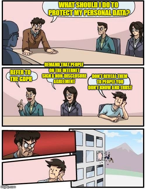 Keep it secret, keep it safe! | WHAT SHOULD I DO TO PROTECT MY PERSONAL DATA? DEMAND THAT PEOPLE ON THE INTERNET SIGN A NON-DISCLOSURE AGREEMENT; REFER TO THE GDPR; DON'T REVEAL THEM TO PEOPLE YOU DON'T KNOW AND TRUST | image tagged in memes,boardroom meeting suggestion | made w/ Imgflip meme maker