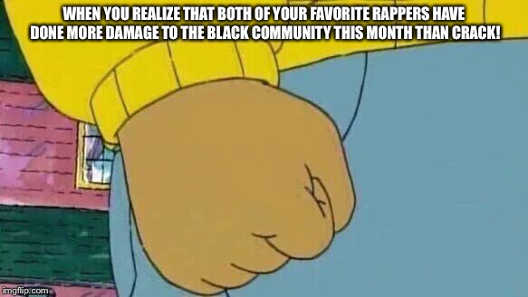 Arthur Fist | WHEN YOU REALIZE THAT BOTH OF YOUR FAVORITE RAPPERS HAVE DONE MORE DAMAGE TO THE BLACK COMMUNITY THIS MONTH THAN CRACK! | image tagged in memes,arthur fist | made w/ Imgflip meme maker