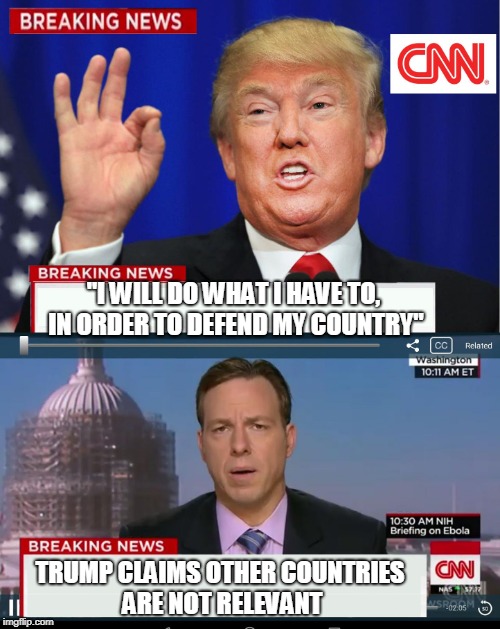 CNN spin Trump News | "I WILL DO WHAT I HAVE TO, IN ORDER TO DEFEND MY COUNTRY"; TRUMP CLAIMS OTHER COUNTRIES ARE NOT RELEVANT | image tagged in cnn spins trump news,funny,cnn fake news,politics,usa,countries | made w/ Imgflip meme maker