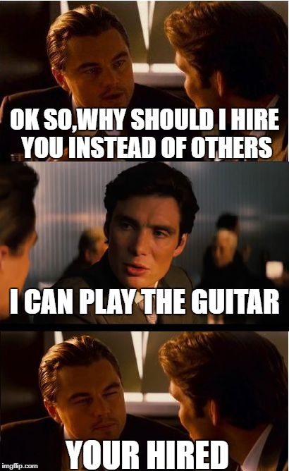 Inception Meme | OK SO,WHY SHOULD I HIRE YOU INSTEAD OF OTHERS; I CAN PLAY THE GUITAR; YOUR HIRED | image tagged in memes,inception | made w/ Imgflip meme maker