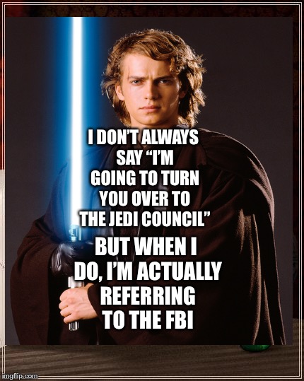 Anakin Skywalker’s Version of I Don’t Always  | I DON’T ALWAYS SAY “I’M GOING TO TURN YOU OVER TO THE JEDI COUNCIL”; BUT WHEN I DO, I’M ACTUALLY REFERRING TO THE FBI | image tagged in funny memes | made w/ Imgflip meme maker