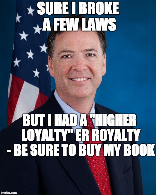 James Comey | SURE I BROKE A FEW LAWS; BUT I HAD A "HIGHER LOYALTY" ER ROYALTY - BE SURE TO BUY MY BOOK | image tagged in james comey | made w/ Imgflip meme maker