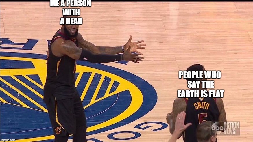 This makes sense | ME A PERSON WITH A HEAD; PEOPLE WHO SAY THE EARTH IS FLAT | image tagged in lebron james,memes,flat earth | made w/ Imgflip meme maker