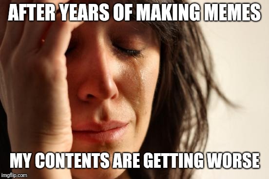 First World Problems Meme | AFTER YEARS OF MAKING MEMES; MY CONTENTS ARE GETTING WORSE | image tagged in memes,first world problems | made w/ Imgflip meme maker