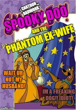 CARTOON BADWORK; SPOOKY DOO; PHANTOM EX-WIFE; AND THE; WAIT UR NOT MY HUSBAND! IM A FREAKING DOG!! IDIOT! | image tagged in phantom gypsy | made w/ Imgflip meme maker