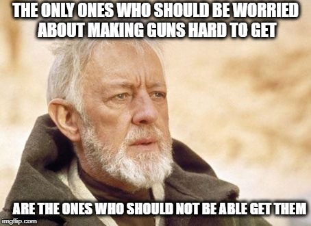 Obi Wan Kenobi Meme | THE ONLY ONES WHO SHOULD BE WORRIED ABOUT MAKING GUNS HARD TO GET; ARE THE ONES WHO SHOULD NOT BE ABLE GET THEM | image tagged in memes,obi wan kenobi | made w/ Imgflip meme maker