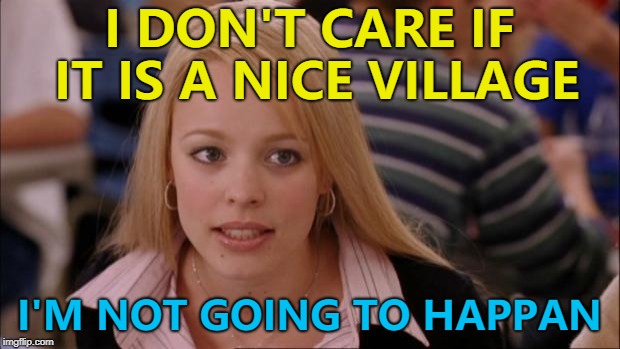 Happan is a place in Iran with a population of 32. I couldn't find a place called "Happen"... | I DON'T CARE IF IT IS A NICE VILLAGE; I'M NOT GOING TO HAPPAN | image tagged in memes,its not going to happen,happan,places | made w/ Imgflip meme maker