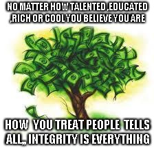 money tree | NO MATTER HOW TALENTED ,EDUCATED ,RICH OR COOL YOU BELIEVE YOU ARE; HOW  YOU TREAT PEOPLE  TELLS ALL,, INTEGRITY IS EVERYTHING | image tagged in money tree | made w/ Imgflip meme maker