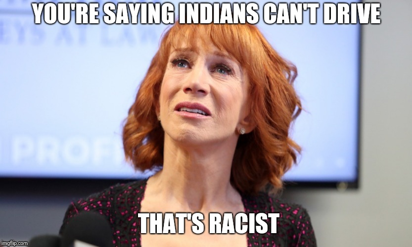 YOU'RE SAYING INDIANS CAN'T DRIVE THAT'S RACIST | image tagged in it was just a joke | made w/ Imgflip meme maker