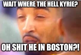 jr smith face | WAIT WHERE THE HELL KYRIE? OH SHIT HE IN BOSTON?! | image tagged in jr smith face | made w/ Imgflip meme maker