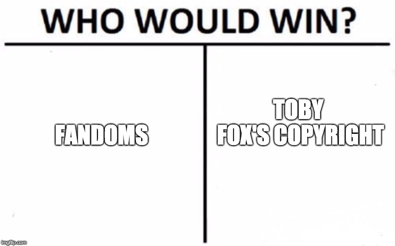Who Would Win? | FANDOMS; TOBY FOX'S COPYRIGHT | image tagged in memes,who would win | made w/ Imgflip meme maker