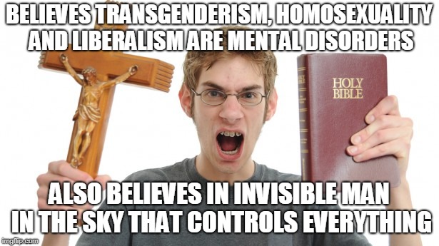 Angry Conservative | BELIEVES TRANSGENDERISM, HOMOSEXUALITY AND LIBERALISM ARE MENTAL DISORDERS; ALSO BELIEVES IN INVISIBLE MAN IN THE SKY THAT CONTROLS EVERYTHING | image tagged in angry conservative | made w/ Imgflip meme maker