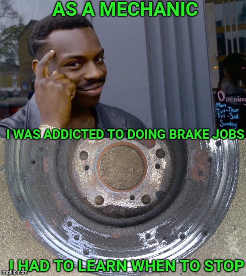 Roll safe and Stop safe | AS A MECHANIC; I WAS ADDICTED TO DOING BRAKE JOBS; I HAD TO LEARN WHEN TO STOP | image tagged in no brakes,brakes,mechanic,roll safe think about it,addiction,bad pun | made w/ Imgflip meme maker