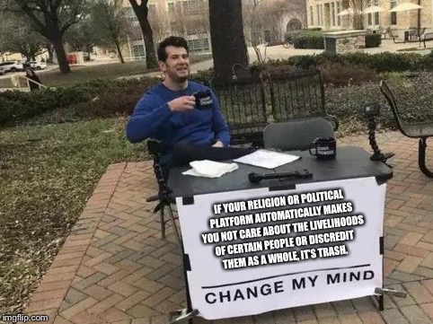 Change My Mind | IF YOUR RELIGION OR POLITICAL PLATFORM AUTOMATICALLY MAKES YOU NOT CARE ABOUT THE LIVELIHOODS OF CERTAIN PEOPLE OR DISCREDIT THEM AS A WHOLE, IT’S TRASH. | image tagged in change my mind | made w/ Imgflip meme maker