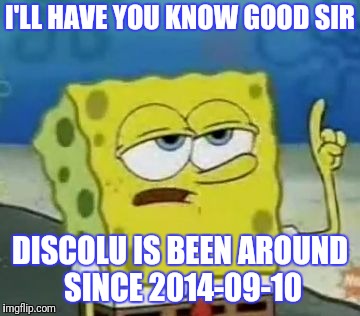I'LL HAVE YOU KNOW GOOD SIR DISCOLU IS BEEN AROUND SINCE 2014-09-10 | made w/ Imgflip meme maker