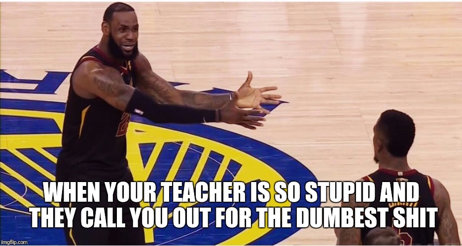 Dumb Teachers | WHEN YOUR TEACHER IS SO STUPID AND THEY CALL YOU OUT FOR THE DUMBEST SHIT | image tagged in lebron james  jr smith,unhelpful high school teacher,memes,funny,school meme,nba finals | made w/ Imgflip meme maker