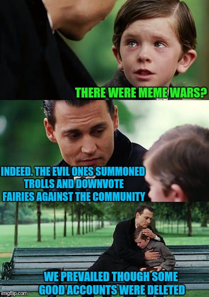 Finding Neverland Meme | THERE WERE MEME WARS? INDEED. THE EVIL ONES SUMMONED TROLLS AND DOWNVOTE FAIRIES AGAINST THE COMMUNITY WE PREVAILED THOUGH SOME GOOD ACCOUNT | image tagged in memes,finding neverland | made w/ Imgflip meme maker