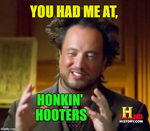 Ancient Aliens Meme | YOU HAD ME AT, HONKIN' HOOTERS | image tagged in memes,ancient aliens | made w/ Imgflip meme maker