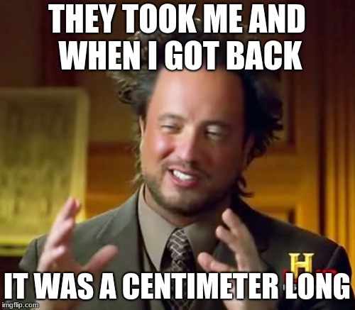 Ancient Aliens Meme | THEY TOOK ME AND WHEN I GOT BACK IT WAS A CENTIMETER LONG | image tagged in memes,ancient aliens | made w/ Imgflip meme maker