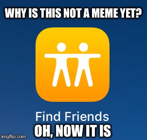 Find Friends Meme | WHY IS THIS NOT A MEME YET? OH, NOW IT IS | image tagged in memes,funny | made w/ Imgflip meme maker