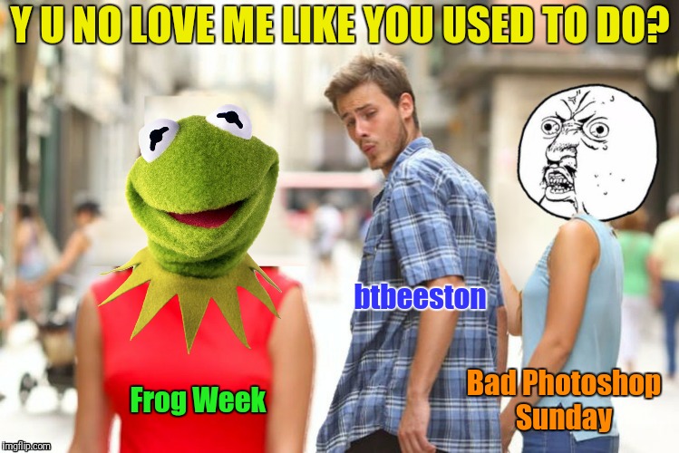 Bad Photoshop Sunday presents:  Here comes Frog Week  June 4-10, a JBmemegeek &  giveuahint event | Y U NO LOVE ME LIKE YOU USED TO DO? btbeeston; Bad Photoshop Sunday; Frog Week | image tagged in bad photoshop sunday,frog week | made w/ Imgflip meme maker
