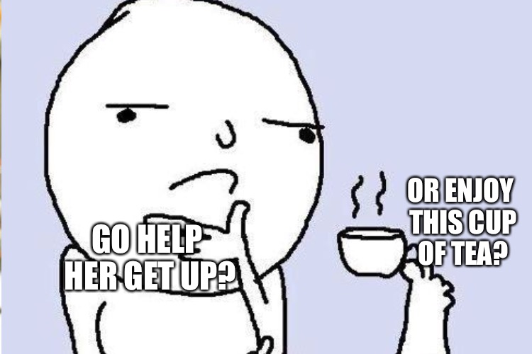 GO HELP HER GET UP? OR ENJOY THIS CUP OF TEA? | made w/ Imgflip meme maker